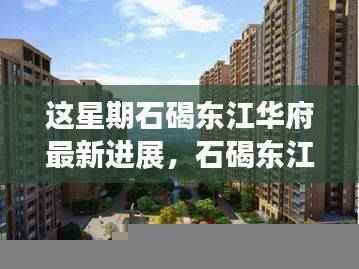 石碣东江华府本周进展，最新动态引领时代风潮纪实