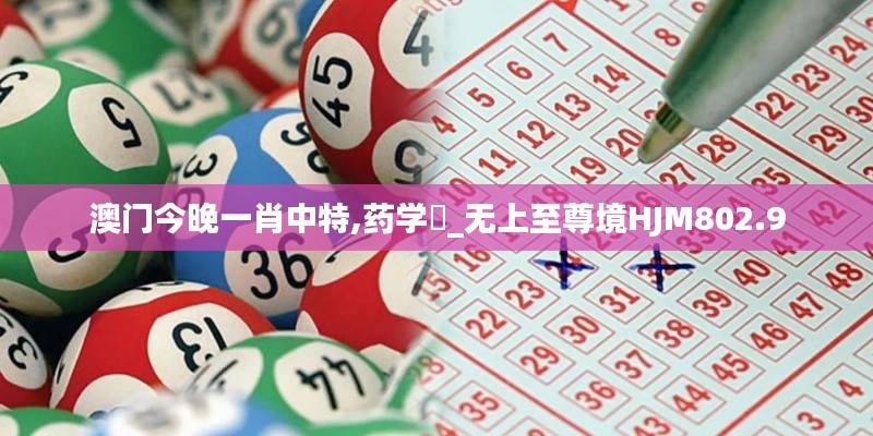 澳门今晚一肖中特,药学‌_无上至尊境HJM802.9