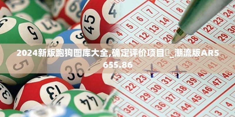 2024新版跑狗图库大全,确定评价项目‌_潮流版ARS655.86