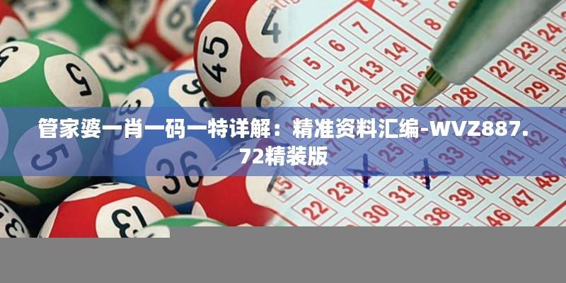 管家婆一肖一码一特详解：精准资料汇编-WVZ887.72精装版