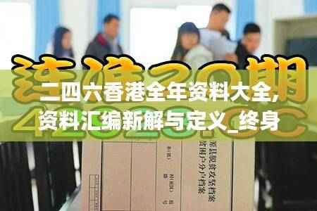 二四六香港全年资料大全,资料汇编新解与定义_终身版BSD564.93