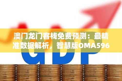澳门龙门客栈免费预测:最精准数据解析,智慧版OMA596.72深度解读