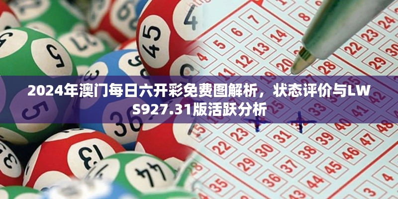2024年澳门每日六开彩免费图解析，状态评价与LWS927.31版活跃分析