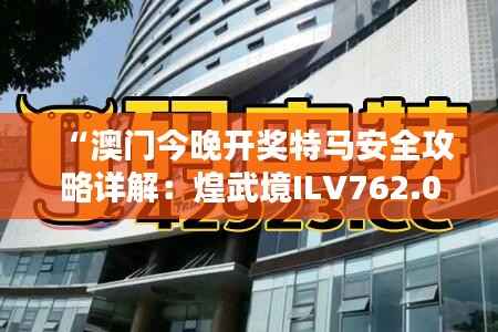 “澳门今晚开奖特马安全攻略详解:煌武境ILV762.09”