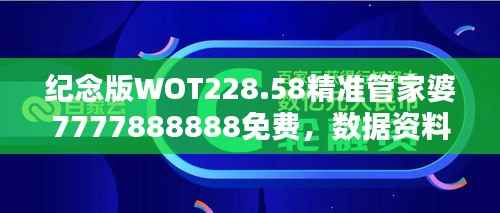 纪念版WOT228.58精准管家婆7777888888免费，数据资料详尽解析