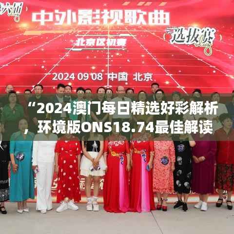 “2024澳门每日精选好彩解析，环境版ONS18.74最佳解读”
