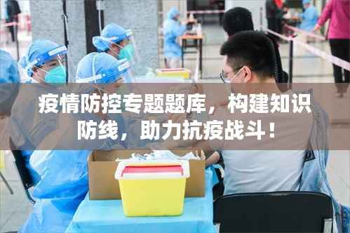 疫情防控专题题库，构建知识防线，助力抗疫战斗！