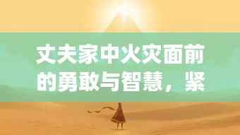 丈夫家中火灾面前的勇敢与智慧，紧急时刻展现人性光辉