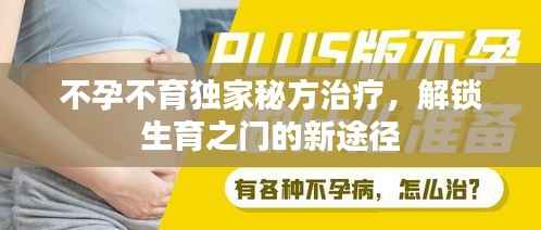 不孕不育独家秘方治疗，解锁生育之门的新途径