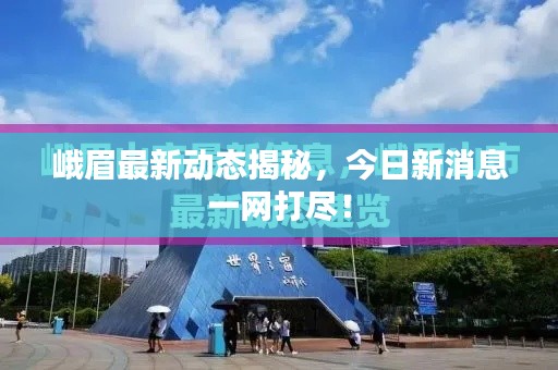 峨眉最新动态揭秘,今日新消息一网打尽!