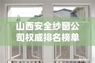 山西安全纱窗公司权威排名榜单揭晓！
