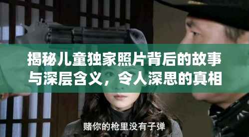 揭秘儿童独家照片背后的故事与深层含义，令人深思的真相探索