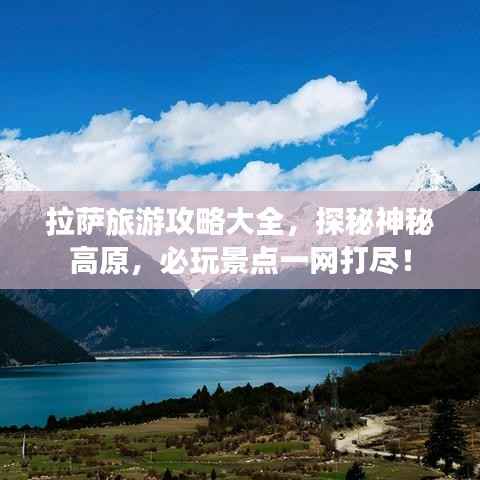 拉萨旅游攻略大全，探秘神秘高原，必玩景点一网打尽！
