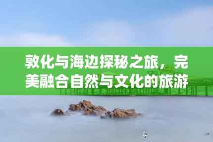 敦化与海边探秘之旅，完美融合自然与文化的旅游攻略